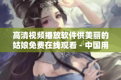高清视频播放软件供美丽的姑娘免费在线观看 - 中国用户专享