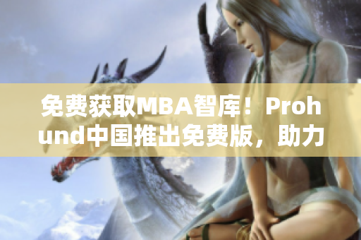 免费获取MBA智库！Prohund中国推出免费版，助力职场人士实现职业突破