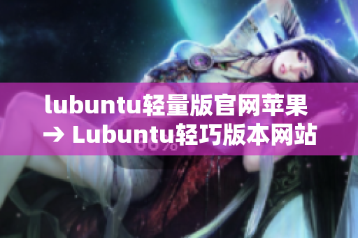 lubuntu轻量版官网苹果 → Lubuntu轻巧版本网站介绍