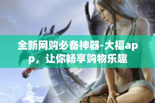 全新网购必备神器-大福app，让你畅享购物乐趣