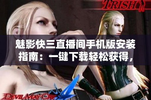 魅影快三直播间手机版安装指南：一键下载轻松获得，畅享游戏乐趣
