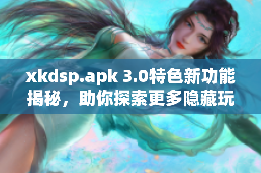 xkdsp.apk 3.0特色新功能揭秘，助你探索更多隐藏玩法