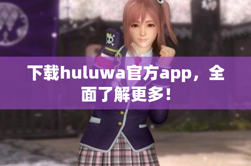 下载huluwa官方app，全面了解更多！