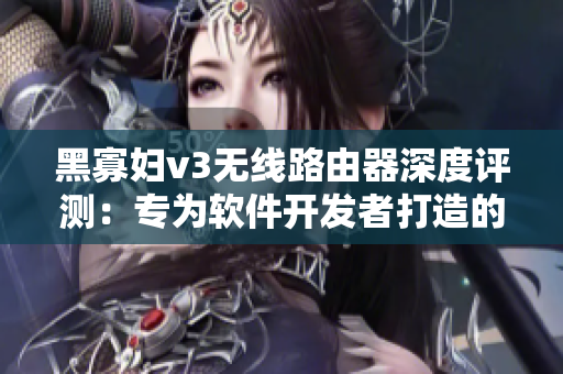 黑寡妇v3无线路由器深度评测：专为软件开发者打造的超高速网络利器