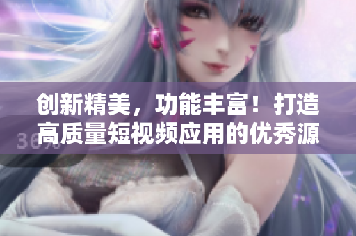 创新精美，功能丰富！打造高质量短视频应用的优秀源码