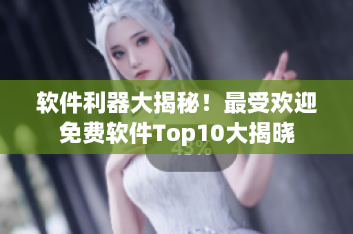 软件利器大揭秘！最受欢迎免费软件Top10大揭晓