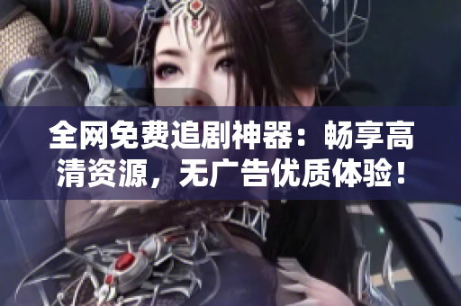 全网免费追剧神器：畅享高清资源，无广告优质体验！