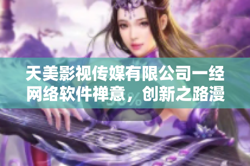 天美影视传媒有限公司一经网络软件禅意，创新之路漫漫