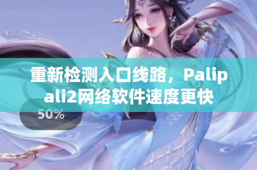 重新检测入口线路，Palipali2网络软件速度更快