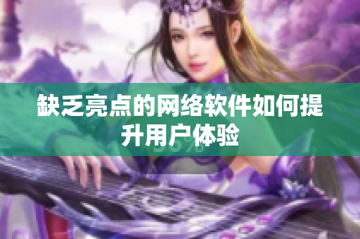 缺乏亮点的网络软件如何提升用户体验