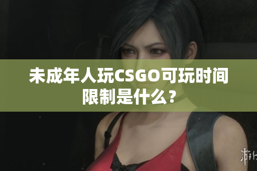 未成年人玩CSGO可玩时间限制是什么？