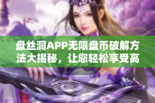 盘丝洞APP无限盘币破解方法大揭秘，让您轻松享受高级会员服务