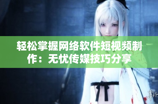 轻松掌握网络软件短视频制作：无忧传媒技巧分享