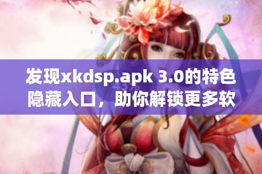 发现xkdsp.apk 3.0的特色隐藏入口，助你解锁更多软件功能