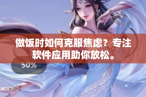 做饭时如何克服焦虑？专注软件应用助你放松。