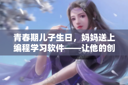 青春期儿子生日，妈妈送上编程学习软件——让他的创意飞翔