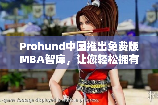 Prohund中国推出免费版MBA智库，让您轻松拥有商业智慧