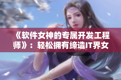 《软件女神的专属开发工程师》：轻松拥有缔造IT界女王的秘密！