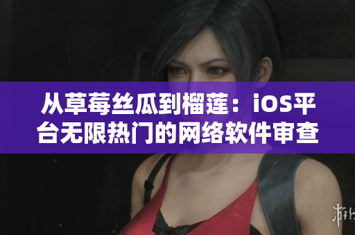 从草莓丝瓜到榴莲：iOS平台无限热门的网络软件审查与编写策略