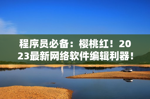 程序员必备：樱桃红！2023最新网络软件编辑利器！