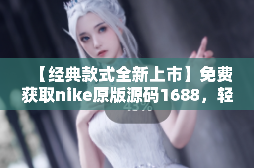 【经典款式全新上市】免费获取nike原版源码1688，轻松编写个性化网站！