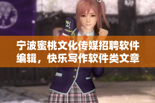 宁波蜜桃文化传媒招聘软件编辑，快乐写作软件类文章，助力产业生态发展！