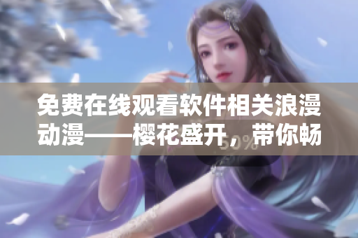 免费在线观看软件相关浪漫动漫——樱花盛开，带你畅享视听新体验