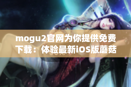 mogu2官网为你提供免费下载：体验最新iOS版蘑菇软件