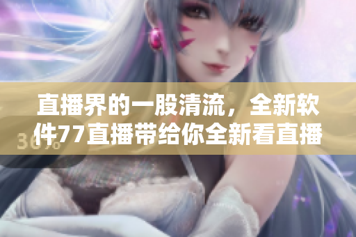 直播界的一股清流，全新软件77直播带给你全新看直播体验