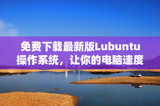 免费下载最新版Lubuntu操作系统，让你的电脑速度提升！