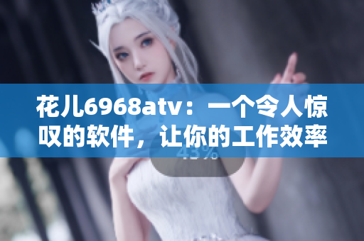 花儿6968atv：一个令人惊叹的软件，让你的工作效率翻倍！