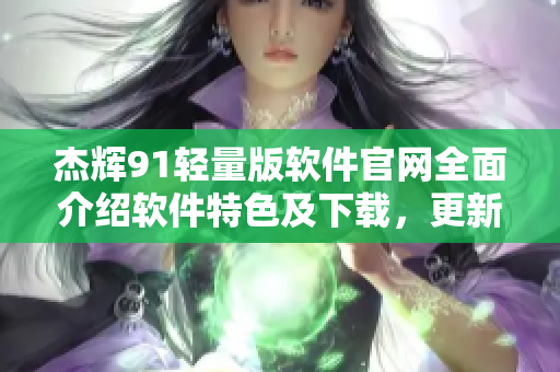 杰辉91轻量版软件官网全面介绍软件特色及下载，更新资讯一网打尽