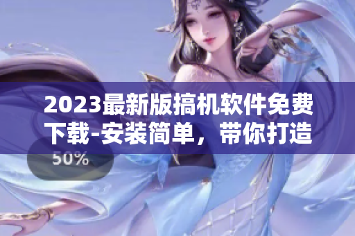 2023最新版搞机软件免费下载-安装简单，带你打造完美电脑新体验！