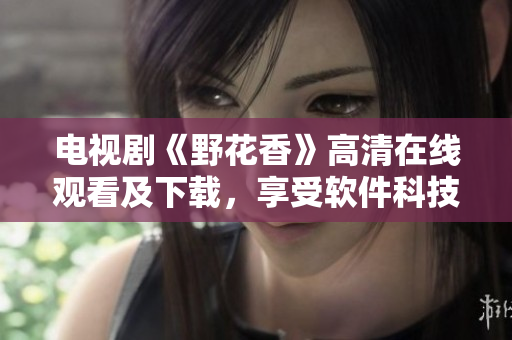 电视剧《野花香》高清在线观看及下载，享受软件科技的全新视听体验