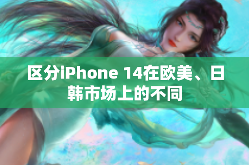 区分iPhone 14在欧美、日韩市场上的不同