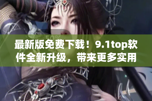 最新版免费下载！9.1top软件全新升级，带来更多实用功能