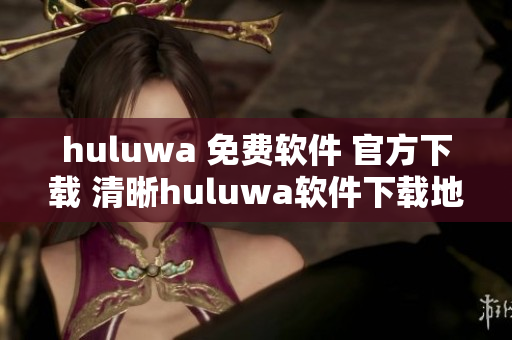 huluwa 免费软件 官方下载 清晰huluwa软件下载地址