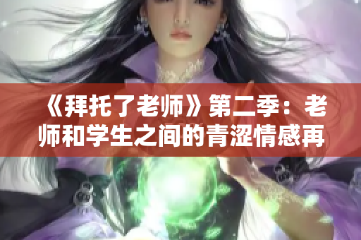 《拜托了老师》第二季：老师和学生之间的青涩情感再次绽放