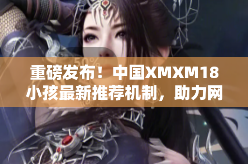 重磅发布！中国XMXM18小孩最新推荐机制，助力网络软件优化推广！
