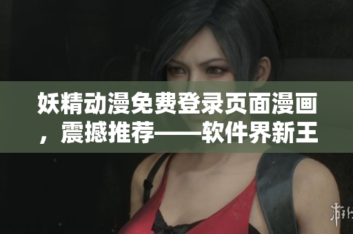 妖精动漫免费登录页面漫画，震撼推荐——软件界新王者!