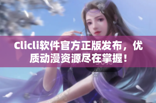 Clicli软件官方正版发布，优质动漫资源尽在掌握！