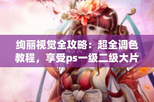 绚丽视觉全攻略：超全调色教程，享受ps一级二级大片视频自如打造！