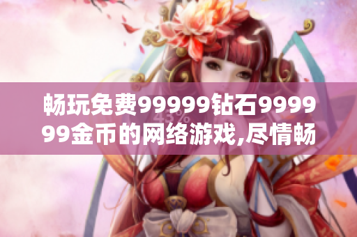 畅玩免费99999钻石999999金币的网络游戏,尽情畅享无尽乐趣