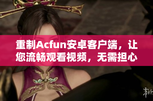 重制Acfun安卓客户端，让您流畅观看视频，无需担心黄化版的影响
