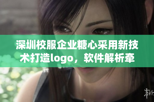 深圳校服企业糖心采用新技术打造logo，软件解析牵动人心！