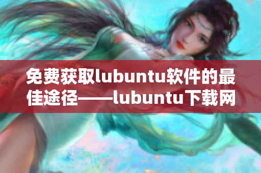 免费获取lubuntu软件的最佳途径——lubuntu下载网站