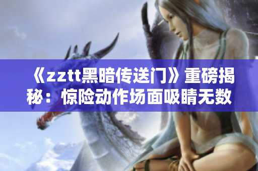 《zztt黑暗传送门》重磅揭秘：惊险动作场面吸睛无数！