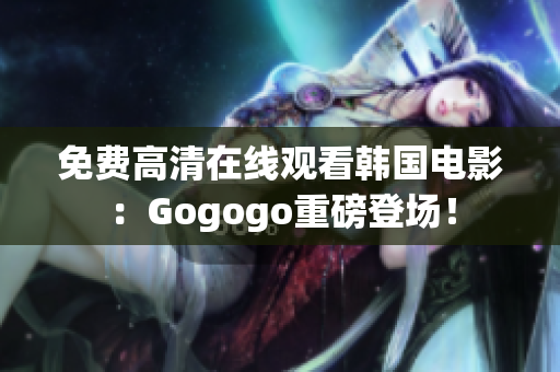 免费高清在线观看韩国电影：Gogogo重磅登场！