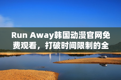 Run Away韩国动漫官网免费观看，打破时间限制的全新选择