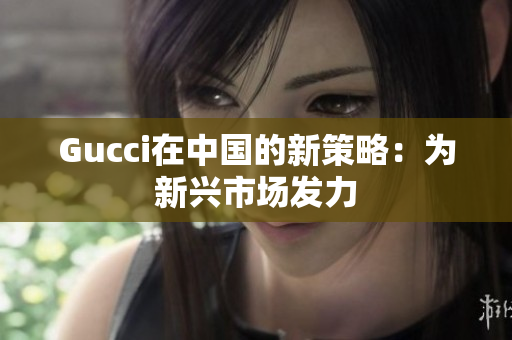 Gucci在中国的新策略：为新兴市场发力